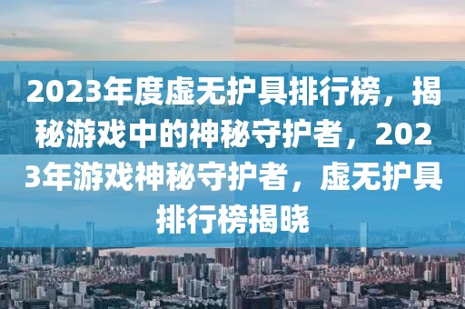 2023年度虚无护具排行榜，揭秘游戏中的神秘守护者，2023年游戏神秘守护者，虚无护具排行榜揭晓