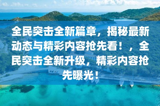 全民突击全新篇章，揭秘最新动态与精彩内容抢先看！，全民突击全新升级，精彩内容抢先曝光！