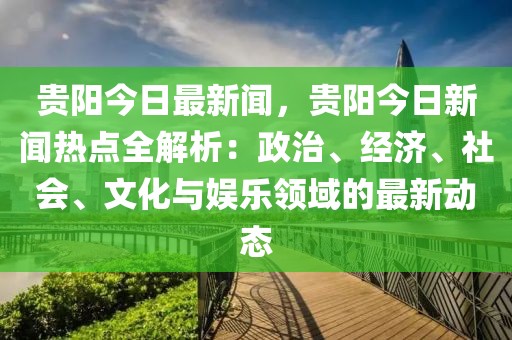 贵阳今日最新闻，贵阳今日新闻热点全解析：政治、经济、社会、文化与娱乐领域的最新动态