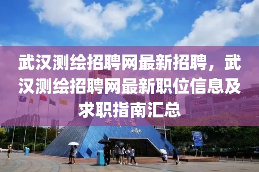 武汉测绘招聘网最新招聘，武汉测绘招聘网最新职位信息及求职指南汇总