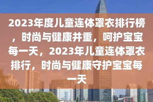 2023年度儿童连体罩衣排行榜，时尚与健康并重，呵护宝宝每一天，2023年儿童连体罩衣排行，时尚与健康守护宝宝每一天