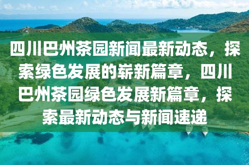 四川巴州茶园新闻最新动态，探索绿色发展的崭新篇章，四川巴州茶园绿色发展新篇章，探索最新动态与新闻速递