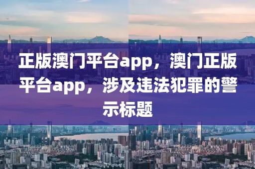 正版澳门平台app，澳门正版平台app，涉及违法犯罪的警示标题