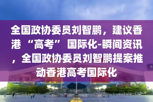 全国政协委员刘智鹏，建议香港 “高考” 国际化-瞬间资讯，全国政协委员刘智鹏提案推动香港高考国际化