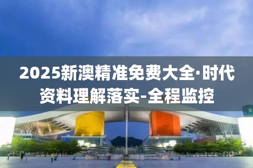 2025新澳精准免费大全·时代资料理解落实-全程监控