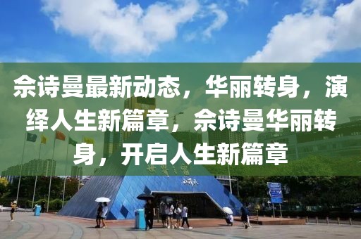 佘诗曼最新动态，华丽转身，演绎人生新篇章，佘诗曼华丽转身，开启人生新篇章