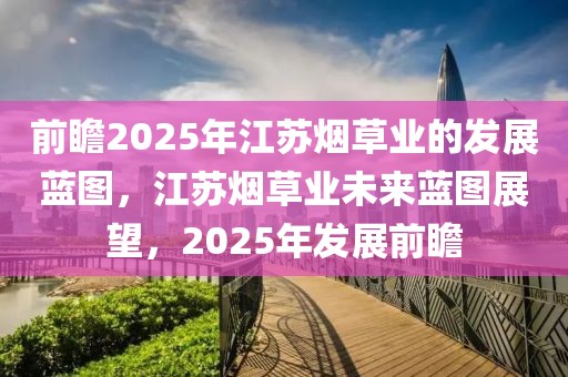 前瞻2025年江苏烟草业的发展蓝图，江苏烟草业未来蓝图展望，2025年发展前瞻