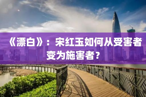 《漂白》：宋红玉如何从受害者变为施害者？