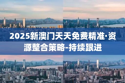 2025新澳门天天免费精准·资源整合策略-持续跟进