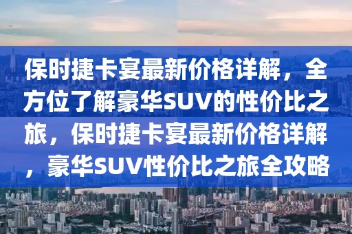 保时捷卡宴最新价格详解，全方位了解豪华SUV的性价比之旅，保时捷卡宴最新价格详解，豪华SUV性价比之旅全攻略