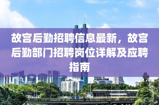 故宫后勤招聘信息最新，故宫后勤部门招聘岗位详解及应聘指南