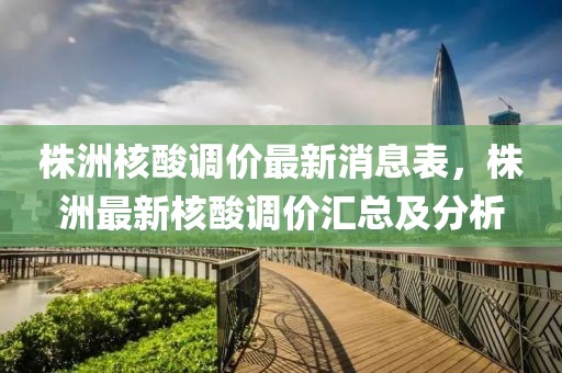 株洲核酸调价最新消息表，株洲最新核酸调价汇总及分析