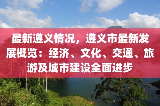 最新遵义情况，遵义市最新发展概览：经济、文化、交通、旅游及城市建设全面进步