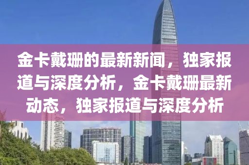 金卡戴珊的最新新闻，独家报道与深度分析，金卡戴珊最新动态，独家报道与深度分析