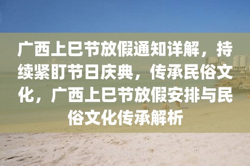 广西上巳节放假通知详解，持续紧盯节日庆典，传承民俗文化，广西上巳节放假安排与民俗文化传承解析