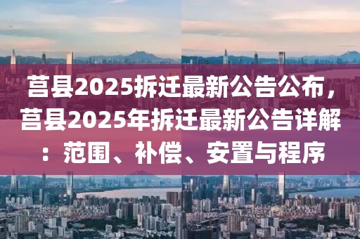 莒县2025拆迁最新公告公布，莒县2025年拆迁最新公告详解：范围、补偿、安置与程序