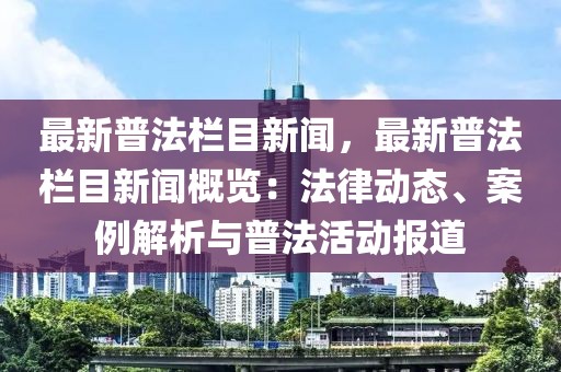 最新普法栏目新闻，最新普法栏目新闻概览：法律动态、案例解析与普法活动报道