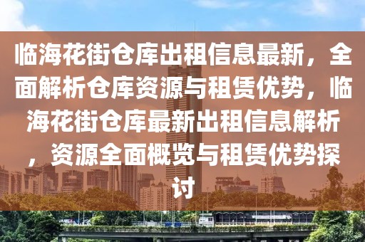 临海花街仓库出租信息最新，全面解析仓库资源与租赁优势，临海花街仓库最新出租信息解析，资源全面概览与租赁优势探讨