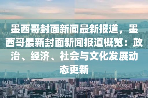 墨西哥封面新闻最新报道，墨西哥最新封面新闻报道概览：政治、经济、社会与文化发展动态更新