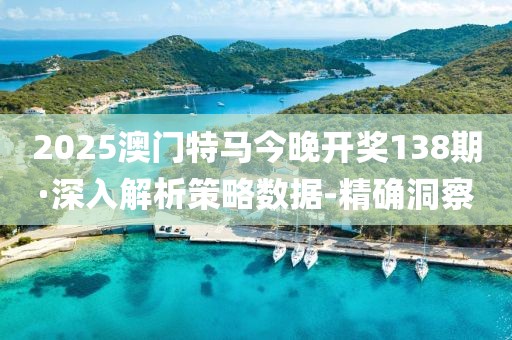 2025澳门特马今晚开奖138期·深入解析策略数据-精确洞察