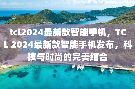 tcl2024最新款智能手机，TCL 2024最新款智能手机发布，科技与时尚的完美结合