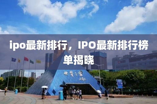 ipo最新排行，IPO最新排行榜单揭晓