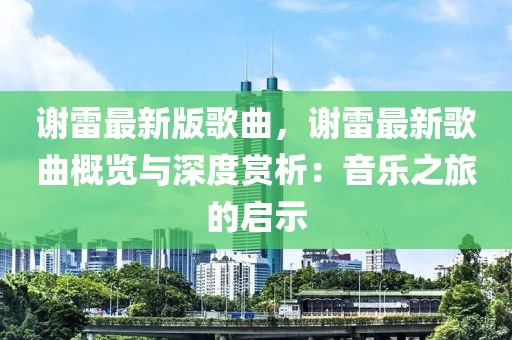 谢雷最新版歌曲，谢雷最新歌曲概览与深度赏析：音乐之旅的启示