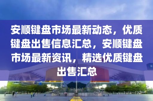 安顺键盘市场最新动态，优质键盘出售信息汇总，安顺键盘市场最新资讯，精选优质键盘出售汇总