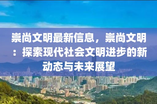 崇尚文明最新信息，崇尚文明：探索现代社会文明进步的新动态与未来展望