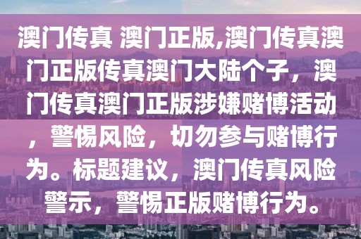 澳门传真 澳门正版,澳门传真澳门正版传真澳门大陆个子，澳门传真澳门正版涉嫌赌博活动，警惕风险，切勿参与赌博行为。标题建议，澳门传真风险警示，警惕正版赌博行为。