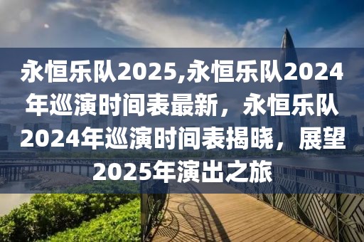 永恒乐队2025,永恒乐队2024年巡演时间表最新，永恒乐队2024年巡演时间表揭晓，展望2025年演出之旅