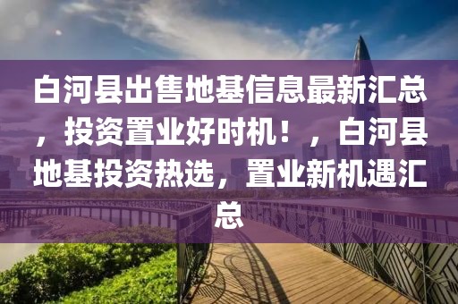 白河县出售地基信息最新汇总，投资置业好时机！，白河县地基投资热选，置业新机遇汇总