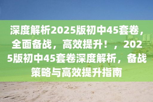 深度解析2025版初中45套卷，全面备战，高效提升！，2025版初中45套卷深度解析，备战策略与高效提升指南