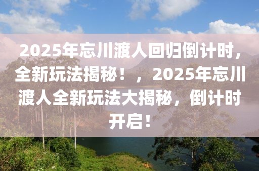 2025年忘川渡人回归倒计时，全新玩法揭秘！，2025年忘川渡人全新玩法大揭秘，倒计时开启！