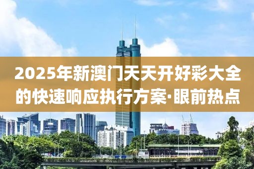 2025年新澳门天天开好彩大全的快速响应执行方案·眼前热点