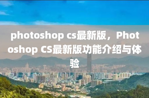 photoshop cs最新版，Photoshop CS最新版功能介绍与体验