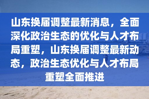 山东换届调整最新消息，全面深化政治生态的优化与人才布局重塑，山东换届调整最新动态，政治生态优化与人才布局重塑全面推进