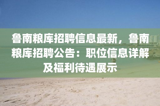 鲁南粮库招聘信息最新，鲁南粮库招聘公告：职位信息详解及福利待遇展示