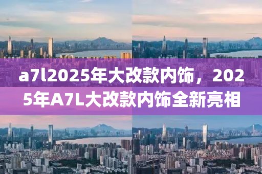 a7l2025年大改款内饰，2025年A7L大改款内饰全新亮相