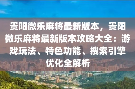 贵阳微乐麻将最新版本，贵阳微乐麻将最新版本攻略大全：游戏玩法、特色功能、搜索引擎优化全解析