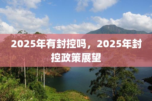 2025年有封控吗，2025年封控政策展望