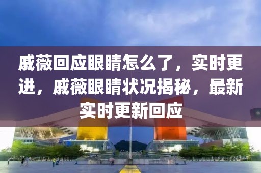 戚薇回应眼睛怎么了，实时更进，戚薇眼睛状况揭秘，最新实时更新回应