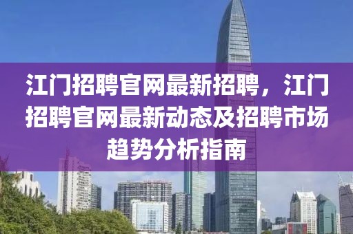 江门招聘官网最新招聘，江门招聘官网最新动态及招聘市场趋势分析指南