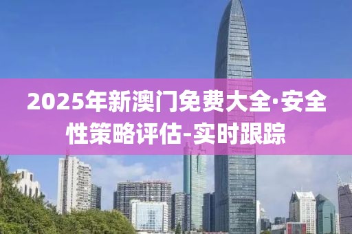 2025年新澳门免费大全·安全性策略评估-实时跟踪