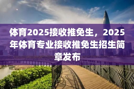 体育2025接收推免生，2025年体育专业接收推免生招生简章发布