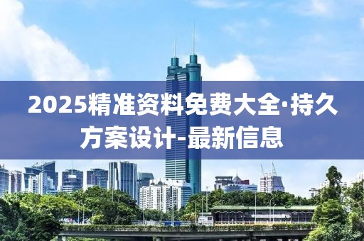 2025精准资料免费大全·持久方案设计-最新信息