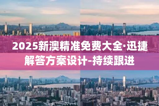 2025新澳精准免费大全·迅捷解答方案设计-持续跟进