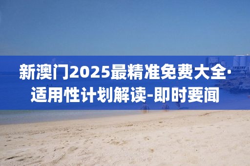 新澳门2025最精准免费大全·适用性计划解读-即时要闻