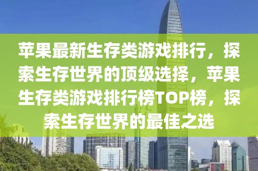 苹果最新生存类游戏排行，探索生存世界的顶级选择，苹果生存类游戏排行榜TOP榜，探索生存世界的最佳之选