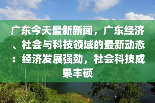 广东今天最新新闻，广东经济、社会与科技领域的最新动态：经济发展强劲，社会科技成果丰硕